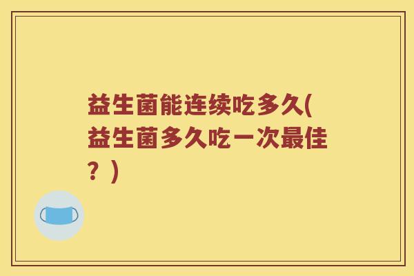 益生菌能连续吃多久(益生菌多久吃一次最佳？)