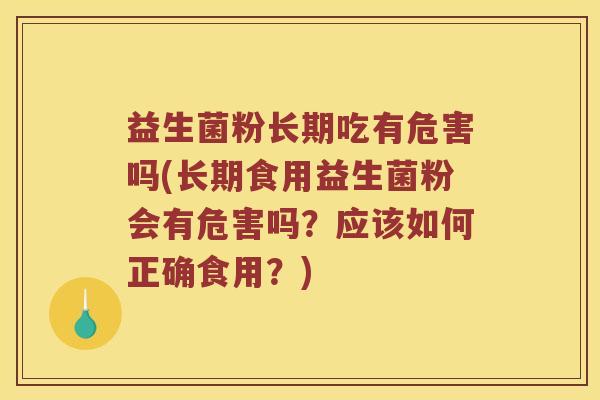 益生菌粉长期吃有危害吗(长期食用益生菌粉会有危害吗？应该如何正确食用？)
