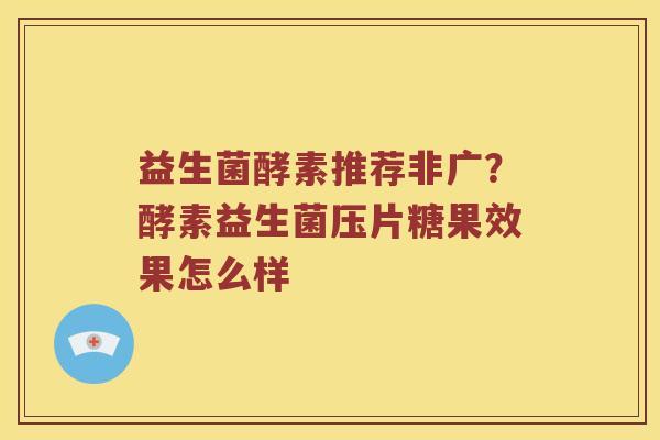 益生菌酵素推荐非广？酵素益生菌压片糖果效果怎么样