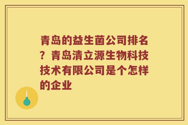 青岛的益生菌公司排名？青岛清立源生物科技技术有限公司是个怎样的企业