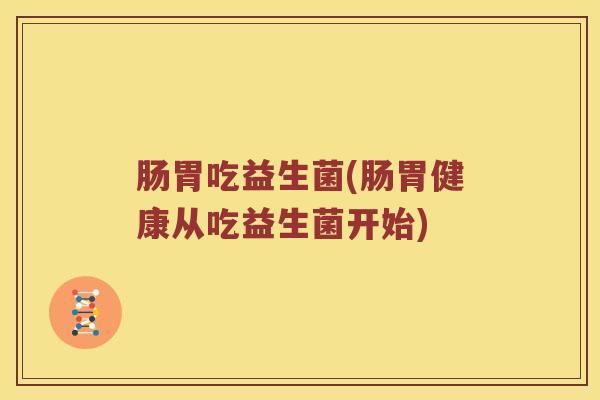 肠胃吃益生菌(肠胃健康从吃益生菌开始)