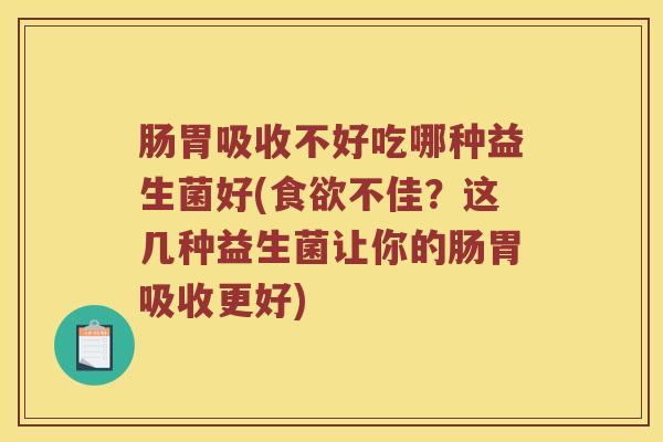 肠胃吸收不好吃哪种益生菌好(食欲不佳？这几种益生菌让你的肠胃吸收更好)