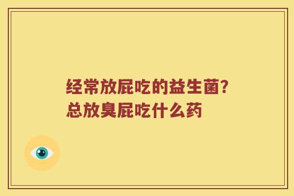 经常放屁吃的益生菌？总放臭屁吃什么药