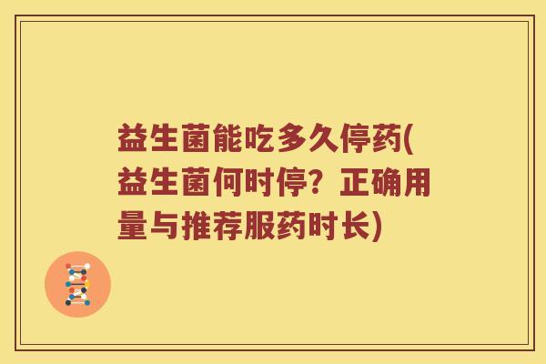 益生菌能吃多久停药(益生菌何时停？正确用量与推荐服药时长)