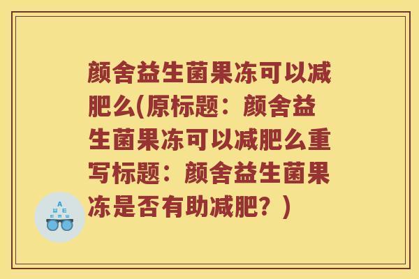 颜舍益生菌果冻可以减肥么(原标题：颜舍益生菌果冻可以减肥么重写标题：颜舍益生菌果冻是否有助减肥？)
