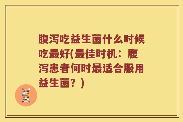 腹泻吃益生菌什么时候吃最好(最佳时机：腹泻患者何时最适合服用益生菌？)
