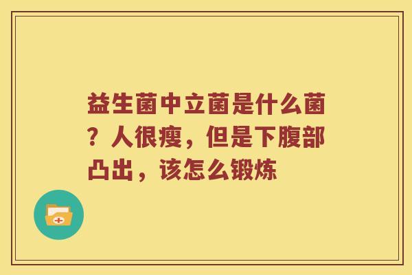 益生菌中立菌是什么菌？人很瘦，但是下腹部凸出，该怎么锻炼