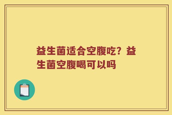 益生菌适合空腹吃？益生菌空腹喝可以吗