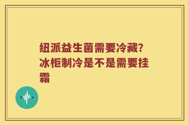 纽派益生菌需要冷藏？冰柜制冷是不是需要挂霜