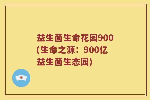 益生菌生命花园900(生命之源：900亿益生菌生态园)