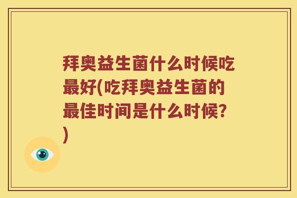 拜奥益生菌什么时候吃最好(吃拜奥益生菌的最佳时间是什么时候？)