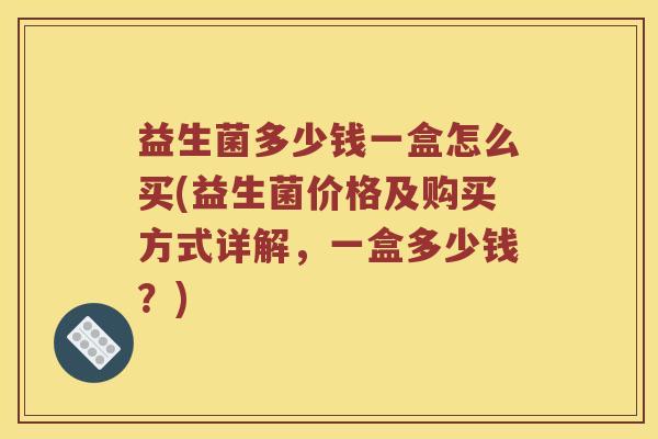 益生菌多少钱一盒怎么买(益生菌价格及购买方式详解，一盒多少钱？)