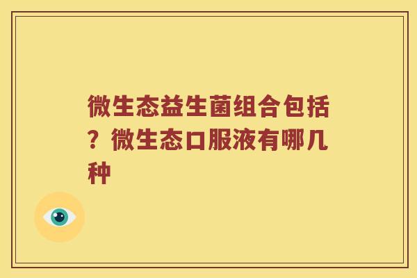 微生态益生菌组合包括？微生态口服液有哪几种