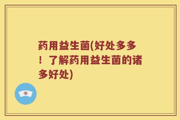 药用益生菌(好处多多！了解药用益生菌的诸多好处)
