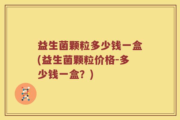 益生菌颗粒多少钱一盒(益生菌颗粒价格-多少钱一盒？)