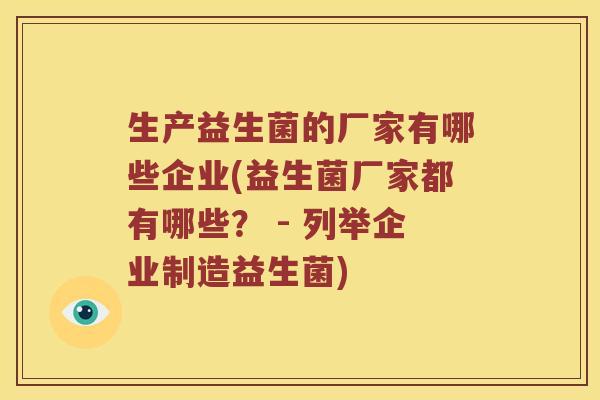 生产益生菌的厂家有哪些企业(益生菌厂家都有哪些？ - 列举企业制造益生菌)