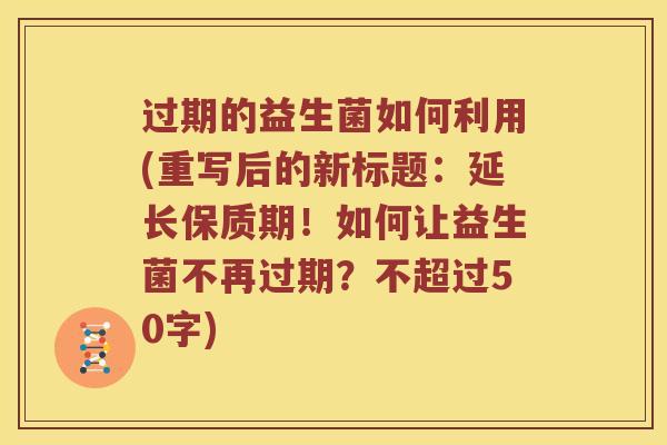 过期的益生菌如何利用？重写后的新标题：延长保质期！如何让益生菌不再过期？