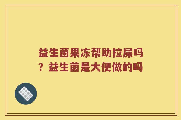 益生菌果冻帮助拉屎吗？益生菌是大便做的吗