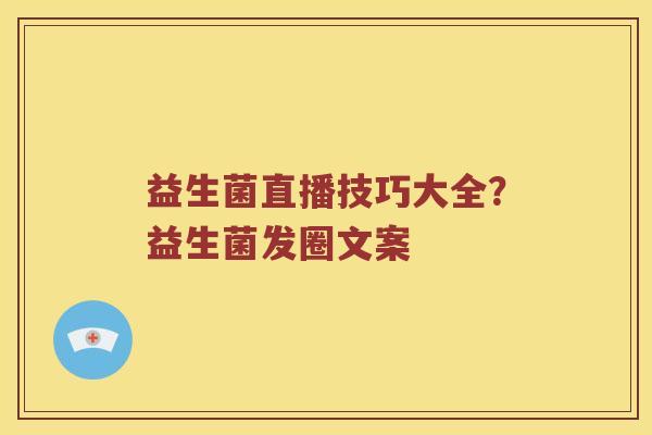 益生菌直播技巧大全？益生菌发圈文案