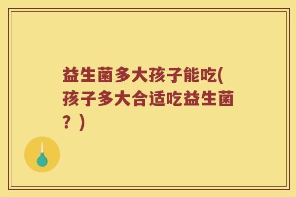 益生菌多大孩子能吃(孩子多大合适吃益生菌？)