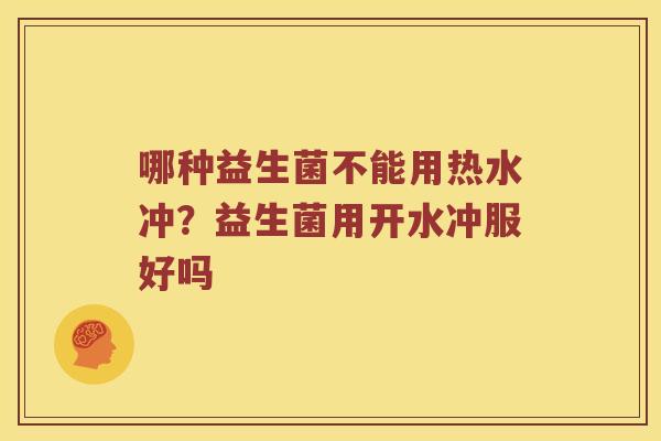 哪种益生菌不能用热水冲？益生菌用开水冲服好吗