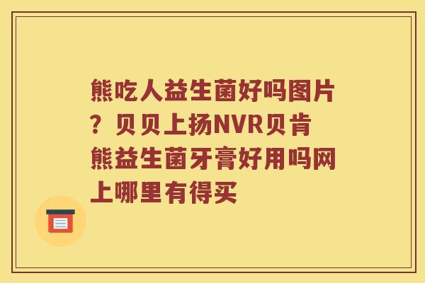 熊吃人益生菌好吗图片？贝贝上扬NVR贝肯熊益生菌牙膏好用吗网上哪里有得买