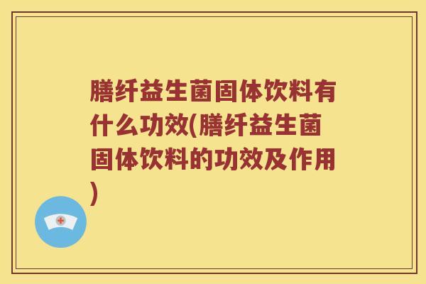 膳纤益生菌固体饮料有什么功效(膳纤益生菌固体饮料的功效及作用)