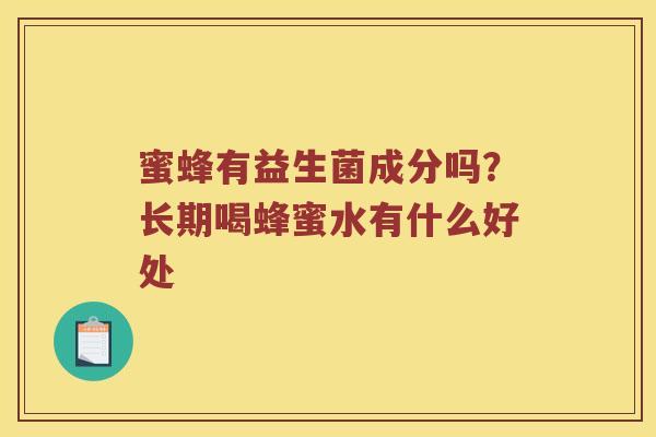 蜜蜂有益生菌成分吗？长期喝蜂蜜水有什么好处