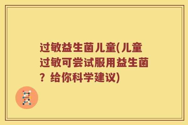 过敏益生菌儿童(儿童过敏可尝试服用益生菌？给你科学建议)
