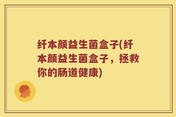 纤本颜益生菌盒子(纤本颜益生菌盒子，拯救你的肠道健康)