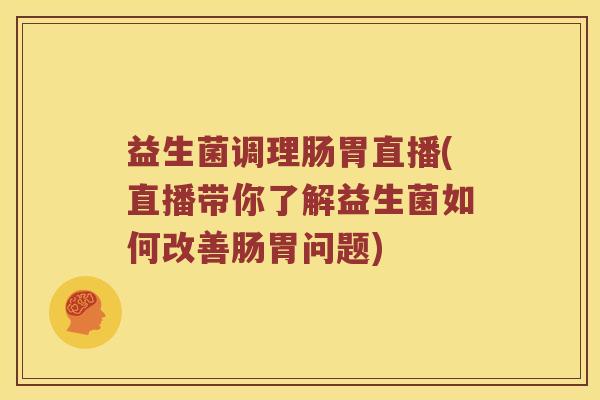 益生菌调理肠胃直播(直播带你了解益生菌如何改善肠胃问题)