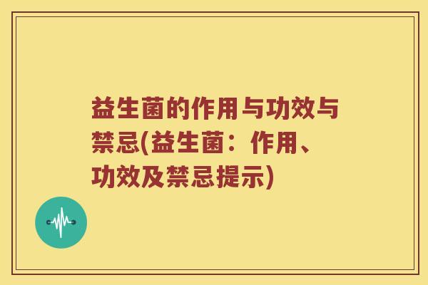 益生菌的作用与功效与禁忌(益生菌：作用、功效及禁忌提示)