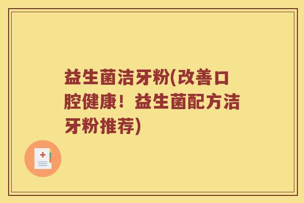 益生菌洁牙粉(改善口腔健康！益生菌配方洁牙粉推荐)