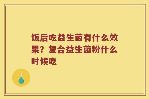 饭后吃益生菌有什么效果？复合益生菌粉什么时候吃