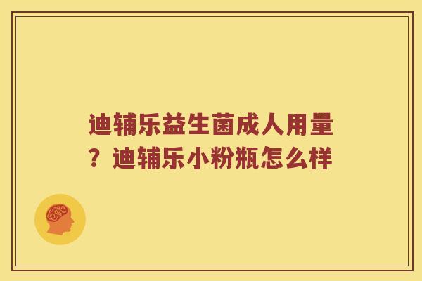 迪辅乐益生菌成人用量？迪辅乐小粉瓶怎么样
