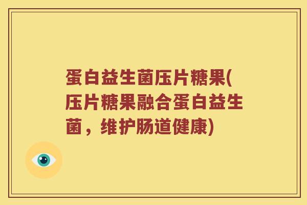 蛋白益生菌压片糖果(压片糖果融合蛋白益生菌，维护肠道健康)