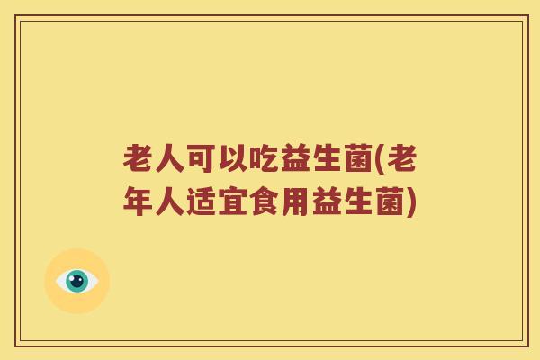 老人可以吃益生菌(老年人适宜食用益生菌)