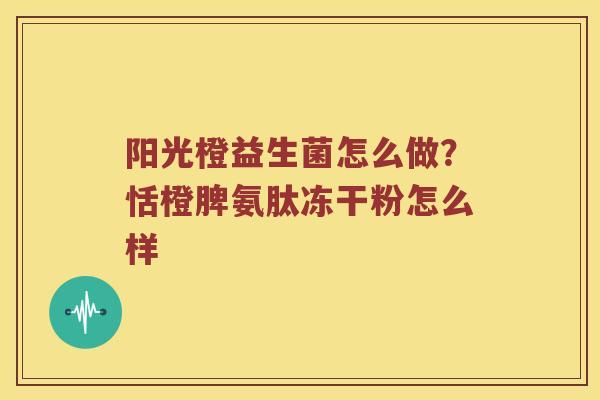 阳光橙益生菌怎么做？恬橙脾氨肽冻干粉怎么样