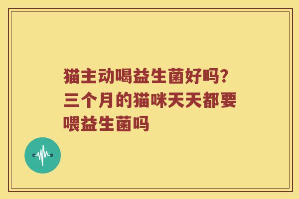 猫主动喝益生菌好吗？三个月的猫咪天天都要喂益生菌吗