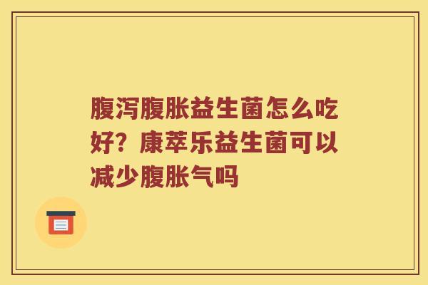 腹泻腹胀益生菌怎么吃好？康萃乐益生菌可以减少腹胀气吗