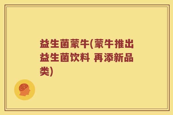 益生菌蒙牛(蒙牛推出益生菌饮料 再添新品类)