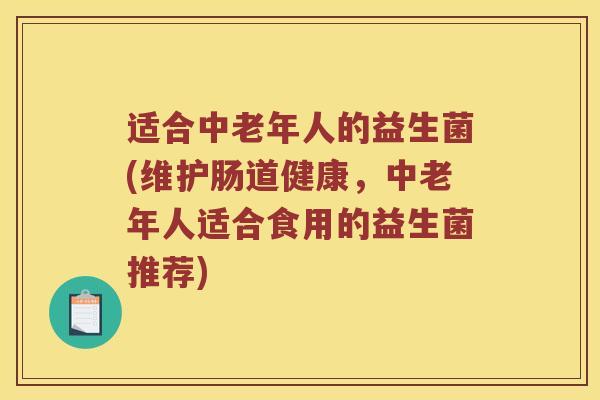 适合中老年人的益生菌(维护肠道健康，中老年人适合食用的益生菌推荐)