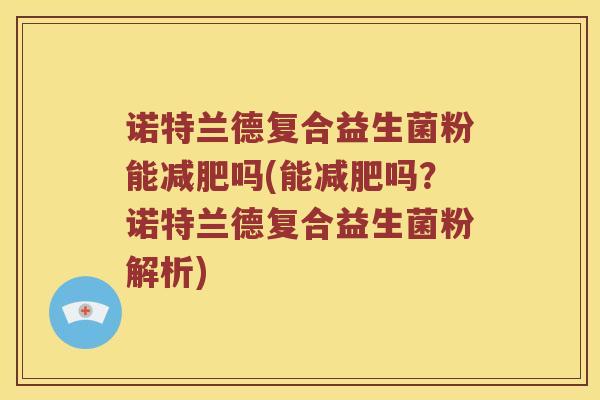 诺特兰德复合益生菌粉能减肥吗(能减肥吗？诺特兰德复合益生菌粉解析)