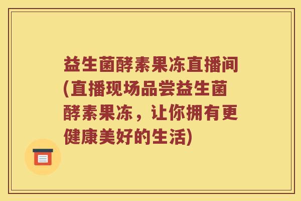益生菌酵素果冻直播间(直播现场品尝益生菌酵素果冻，让你拥有更健康美好的生活)
