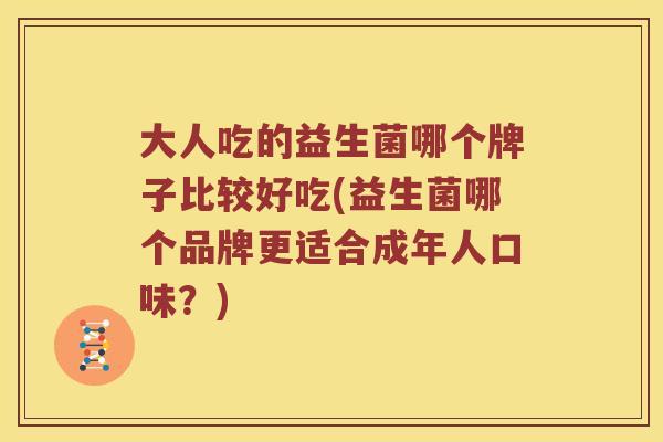 大人吃的益生菌哪个牌子比较好吃(益生菌哪个品牌更适合成年人口味？)