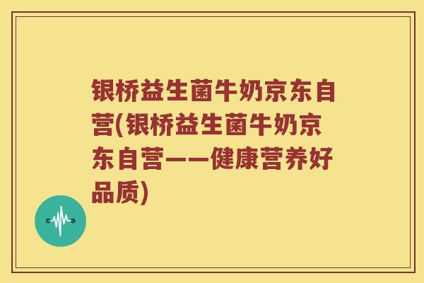 银桥益生菌牛奶京东自营(银桥益生菌牛奶京东自营——健康营养好品质)