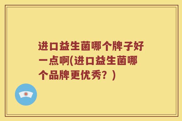 进口益生菌哪个牌子好一点啊(进口益生菌哪个品牌更优秀？)