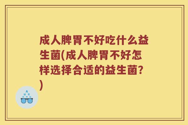 成人脾胃不好吃什么益生菌(成人脾胃不好怎样选择合适的益生菌？)