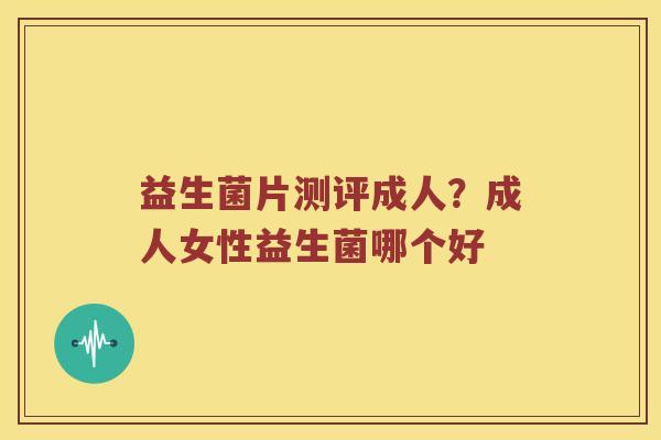 益生菌片测评成人？成人女性益生菌哪个好