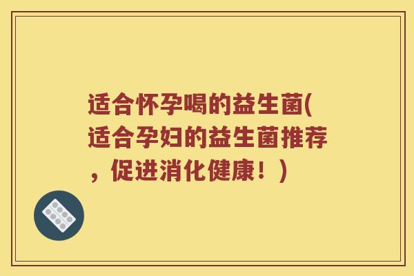 适合怀孕喝的益生菌(适合孕妇的益生菌推荐，促进消化健康！)